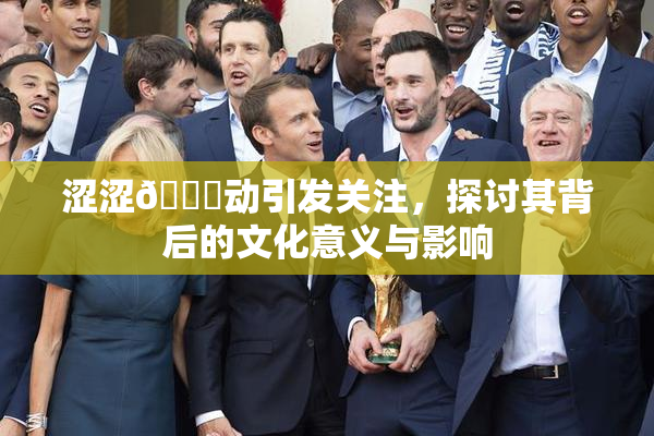 涩涩🔞动引发关注，探讨其背后的文化意义与影响