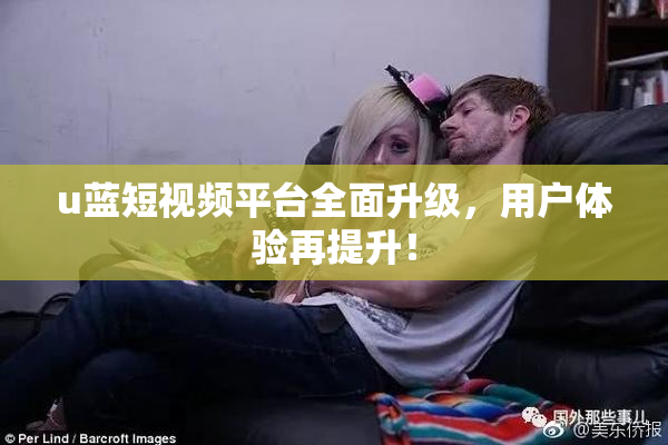 u蓝短视频平台全面升级，用户体验再提升！