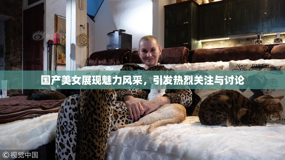 国产美女展现魅力风采，引发热烈关注与讨论