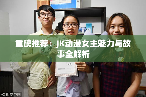 重磅推荐：JK动漫女主魅力与故事全解析