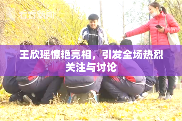 王欣瑶惊艳亮相，引发全场热烈关注与讨论