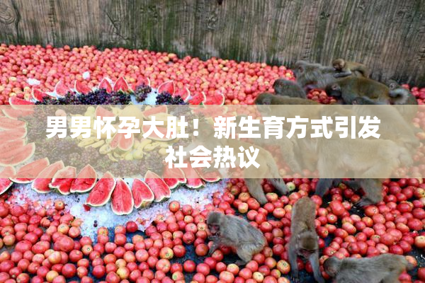 男男怀孕大肚！新生育方式引发社会热议