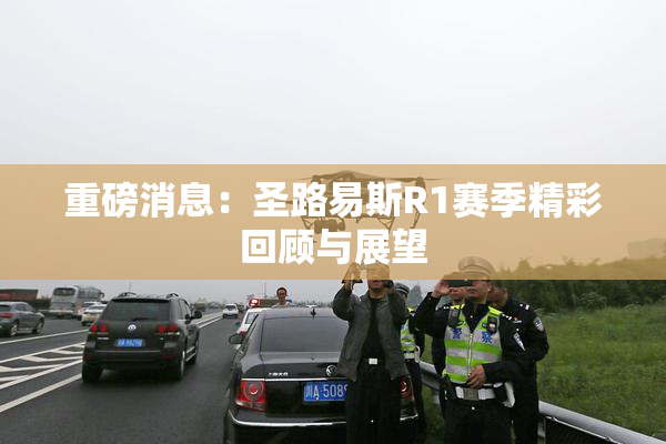重磅消息：圣路易斯R1赛季精彩回顾与展望