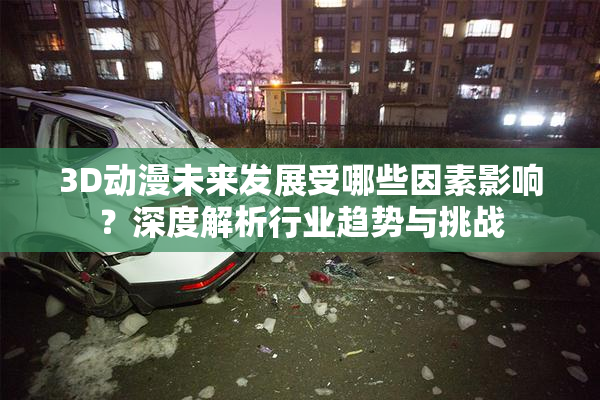 3D动漫未来发展受哪些因素影响？深度解析行业趋势与挑战