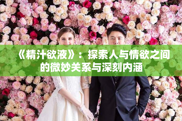 《精汁欲液》：探索人与情欲之间的微妙关系与深刻内涵