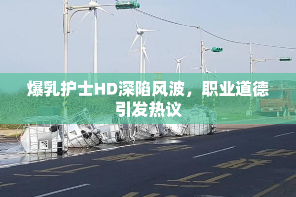 爆乳护士HD深陷风波，职业道德引发热议