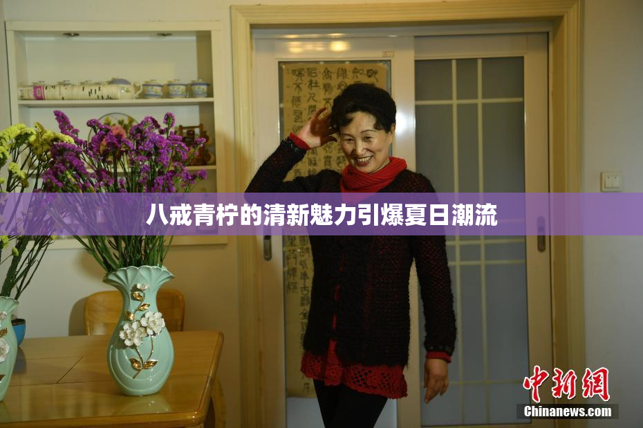 八戒青柠的清新魅力引爆夏日潮流