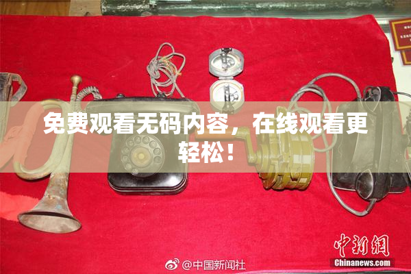 免费观看无码内容，在线观看更轻松！