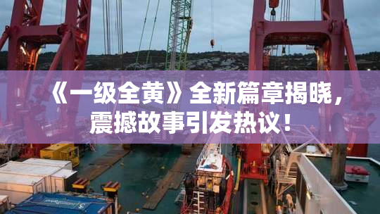 《一级全黄》全新篇章揭晓，震撼故事引发热议！