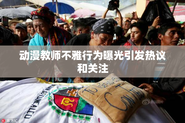 动漫教师不雅行为曝光引发热议和关注