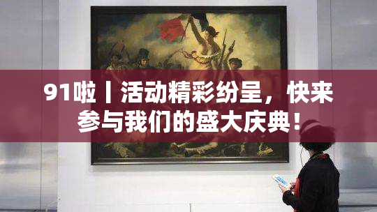 91啦丨活动精彩纷呈，快来参与我们的盛大庆典！