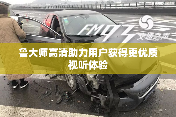 鲁大师高清助力用户获得更优质视听体验