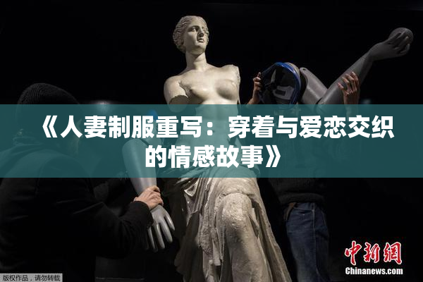 《人妻制服重写：穿着与爱恋交织的情感故事》