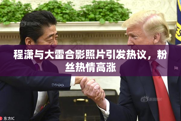程潇与大雷合影照片引发热议，粉丝热情高涨