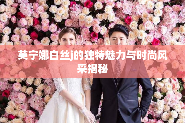 芙宁娜白丝j的独特魅力与时尚风采揭秘