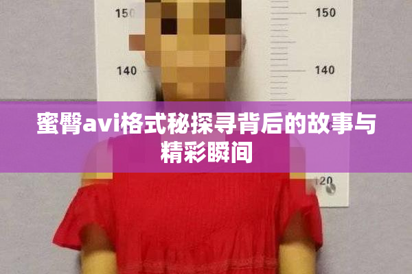 蜜臀avi格式秘探寻背后的故事与精彩瞬间