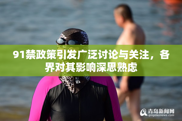 91禁政策引发广泛讨论与关注，各界对其影响深思熟虑