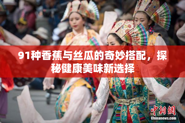 91种香蕉与丝瓜的奇妙搭配，探秘健康美味新选择