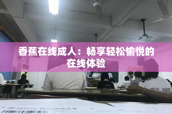 香蕉在线成人：畅享轻松愉悦的在线体验