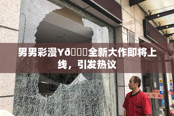 男男彩漫Y🈚全新大作即将上线，引发热议