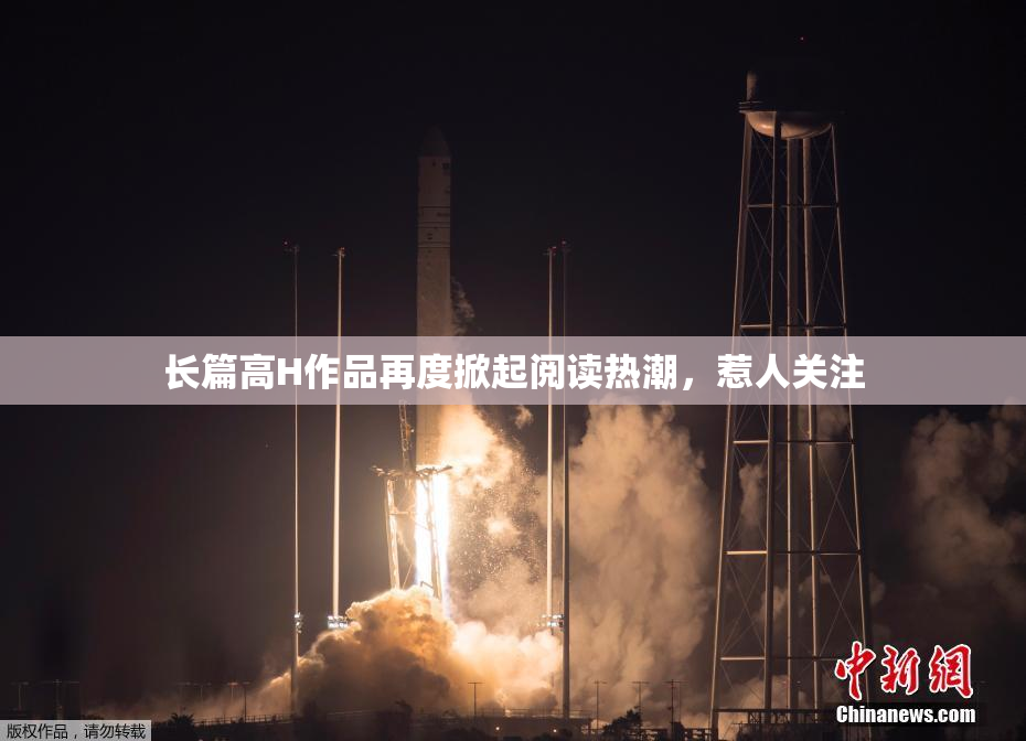 长篇高H作品再度掀起阅读热潮，惹人关注