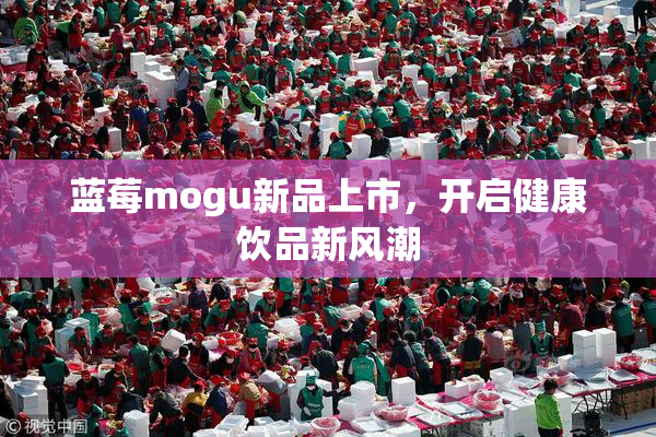 蓝莓mogu新品上市，开启健康饮品新风潮