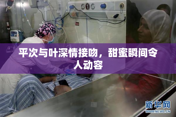 平次与叶深情接吻，甜蜜瞬间令人动容
