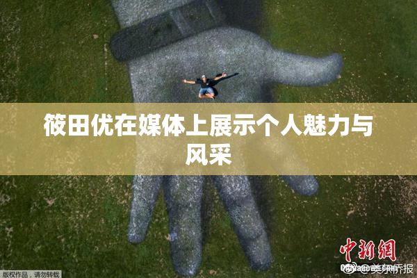 筱田优在媒体上展示个人魅力与风采