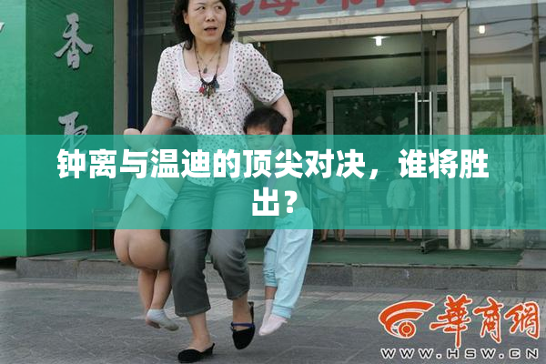 钟离与温迪的顶尖对决，谁将胜出？