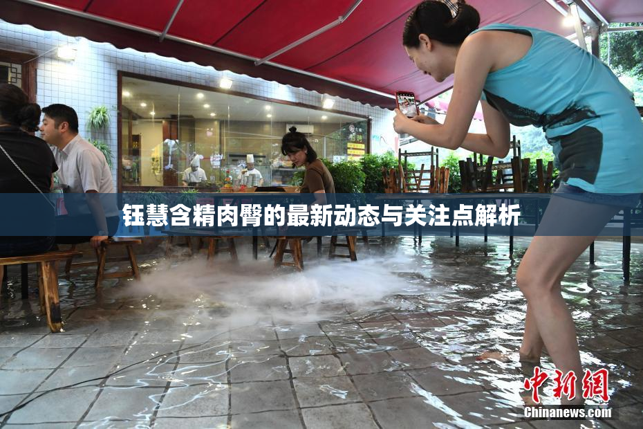 钰慧含精肉臀的最新动态与关注点解析