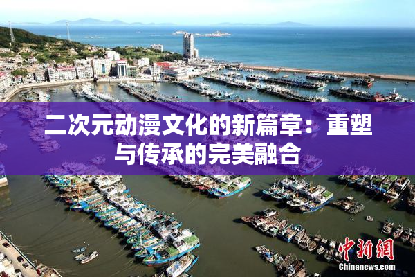 二次元动漫文化的新篇章：重塑与传承的完美融合