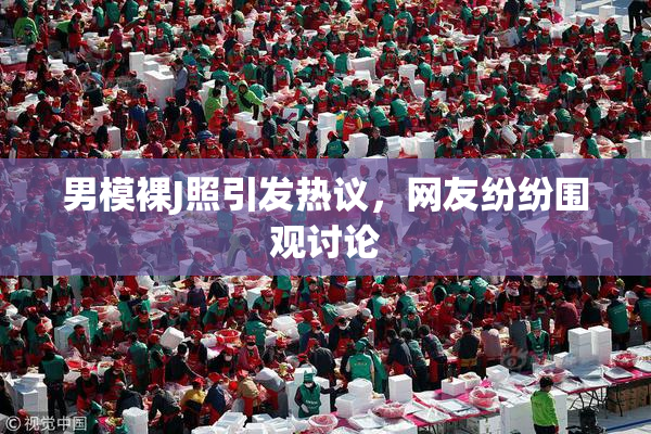 男模裸J照引发热议，网友纷纷围观讨论