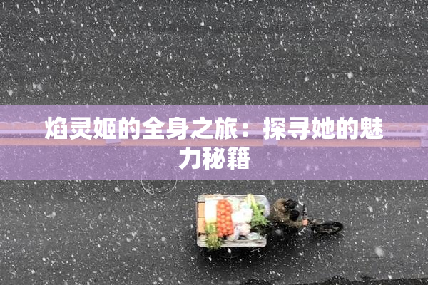 焰灵姬的全身之旅：探寻她的魅力秘籍