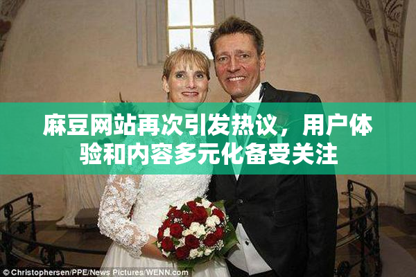 麻豆网站再次引发热议，用户体验和内容多元化备受关注