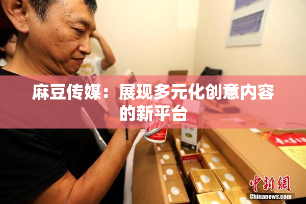 麻豆传媒：展现多元化创意内容的新平台
