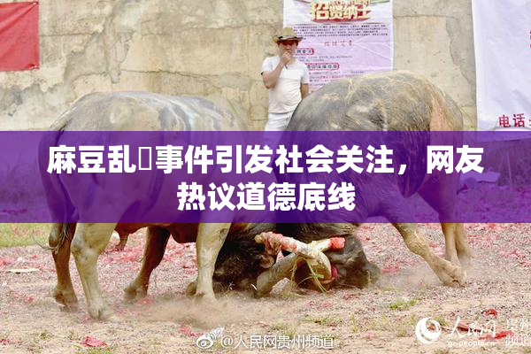 麻豆乱婬事件引发社会关注，网友热议道德底线
