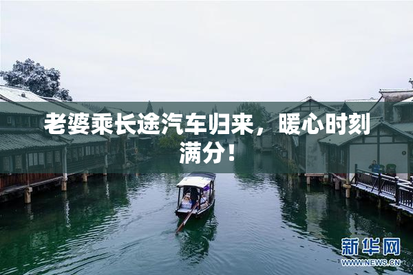 老婆乘长途汽车归来，暖心时刻满分！