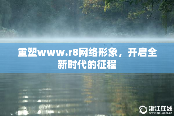 重塑www.r8网络形象，开启全新时代的征程