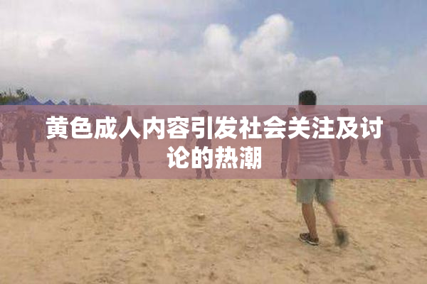 黄色成人内容引发社会关注及讨论的热潮