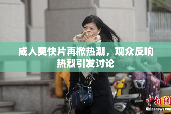 成人爽快片再掀热潮，观众反响热烈引发讨论