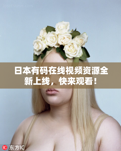 日本有码在线视频资源全新上线，快来观看！