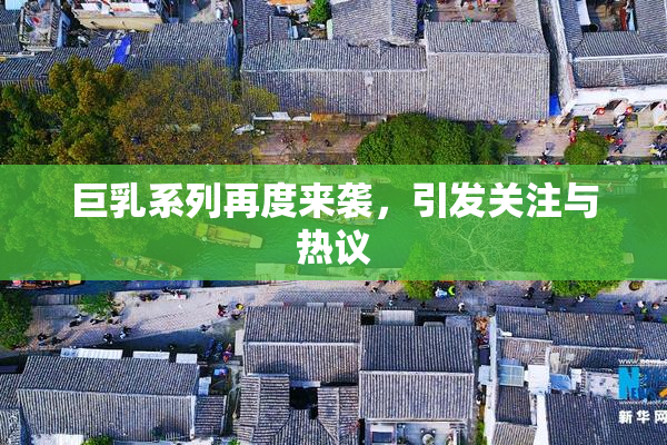 巨乳系列再度来袭，引发关注与热议