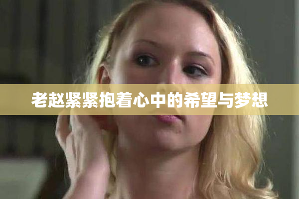 老赵紧紧抱着心中的希望与梦想