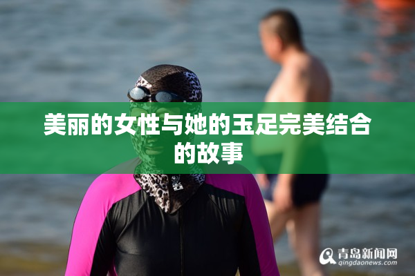 美丽的女性与她的玉足完美结合的故事