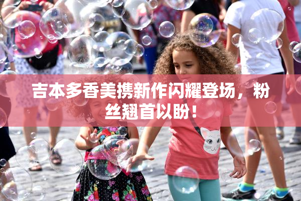 吉本多香美携新作闪耀登场，粉丝翘首以盼！