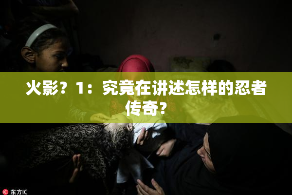 火影？1：究竟在讲述怎样的忍者传奇？