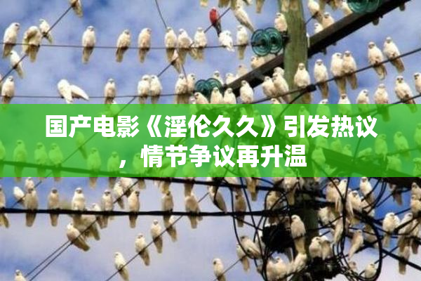 国产电影《淫伦久久》引发热议，情节争议再升温