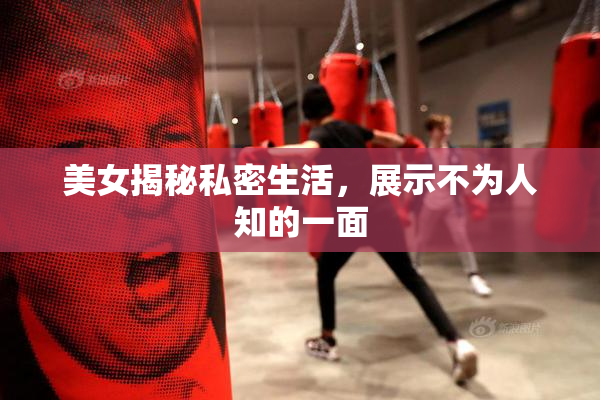 美女揭秘私密生活，展示不为人知的一面