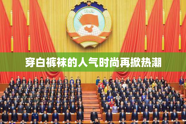 穿白裤袜的人气时尚再掀热潮