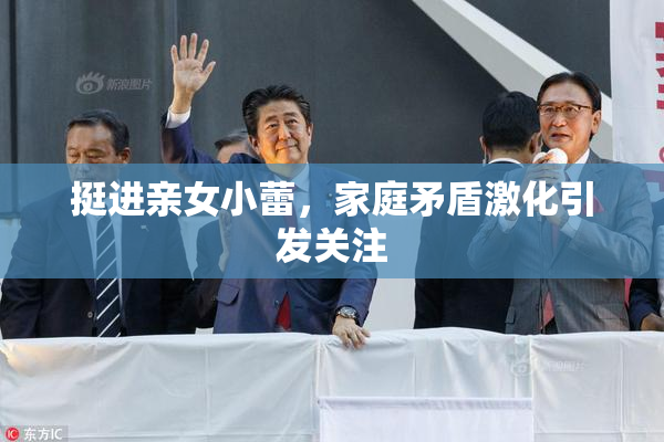 挺进亲女小蕾，家庭矛盾激化引发关注